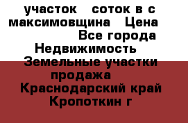 участок 12соток в с.максимовщина › Цена ­ 1 000 000 - Все города Недвижимость » Земельные участки продажа   . Краснодарский край,Кропоткин г.